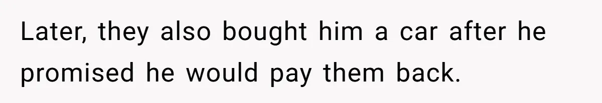 Later, they also bought him a car after he promised he would pay them back.