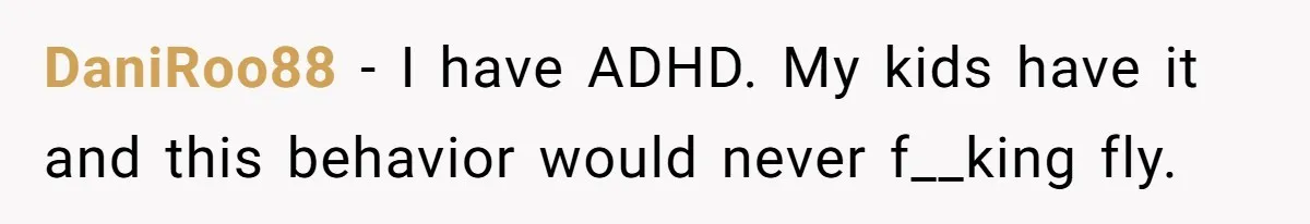 His Son Was Diagnosed With ADHD, but He Says His Wife Started Using It to Excuse Dangerous Behavior DaniRoo88 − I have ADHD. My kids have it and this behavior would never f__king fly.