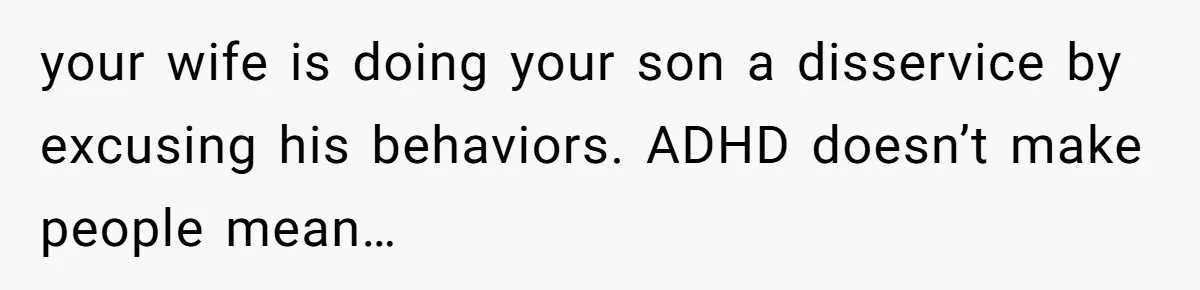 His Son Was Diagnosed With ADHD, but He Says His Wife Started Using It to Excuse Dangerous Behavior your wife is doing your son a disservice by excusing his behaviors. ADHD doesn’t make people mean…