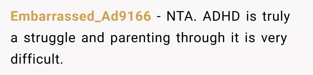 His Son Was Diagnosed With ADHD, but He Says His Wife Started Using It to Excuse Dangerous Behavior Embarrassed_Ad9166 − NTA. ADHD is truly a struggle and parenting through it is very difficult.