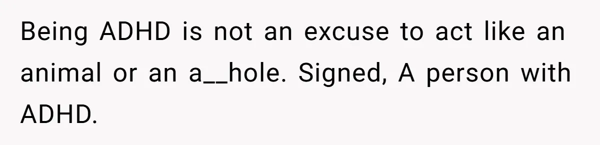 His Son Was Diagnosed With ADHD, but He Says His Wife Started Using It to Excuse Dangerous Behavior Being ADHD is not an excuse to act like an animal or an a__hole. Signed, A person with ADHD.