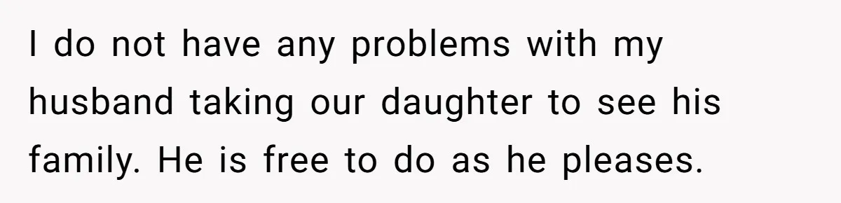 She Refuses to Attend Family Gatherings With Her Husband’s Toxic Sisters and Says She Doesn’t Care About Their Kids I do not have any problems with my husband taking our daughter to see his family. He is free to do as he pleases.