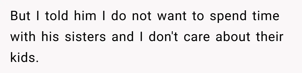 She Refuses to Attend Family Gatherings With Her Husband’s Toxic Sisters and Says She Doesn’t Care About Their Kids But I told him I do not want to spend time with his sisters and I don't care about their kids.