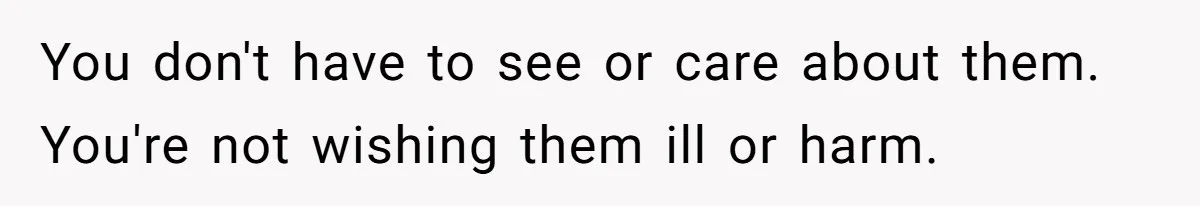 She Refuses to Attend Family Gatherings With Her Husband’s Toxic Sisters and Says She Doesn’t Care About Their Kids You don't have to see or care about them. You're not wishing them ill or harm.