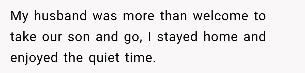 She Refuses to Attend Family Gatherings With Her Husband’s Toxic Sisters and Says She Doesn’t Care About Their Kids My husband was more than welcome to take our son and go, I stayed home and enjoyed the quiet time.