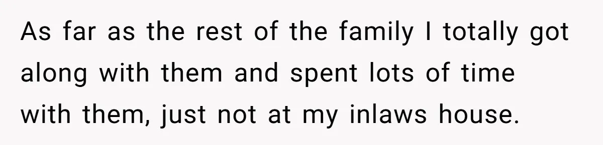 She Refuses to Attend Family Gatherings With Her Husband’s Toxic Sisters and Says She Doesn’t Care About Their Kids As far as the rest of the family I totally got along with them and spent lots of time with them, just not at my inlaws house.