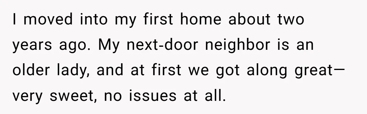 She Refused to Pay for Her Neighbor’s Fence, Then Faced Weekly Property Damage in Return I moved into my first home about two years ago. My next‑door neighbor is an older lady, and at first we got along great—very sweet, no issues at all.