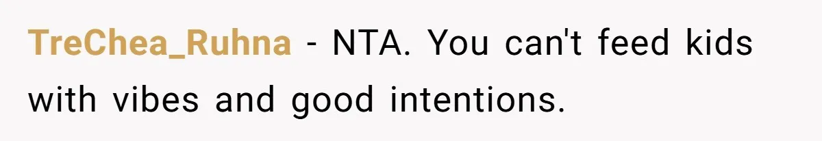 A Mom of Three Told Her Husband She Won’t Keep Their Fourth Baby Unless He Earns More Money, and Reddit Had Strong Opinions TreChea_Ruhna − NTA. You can't feed kids with vibes and good intentions.