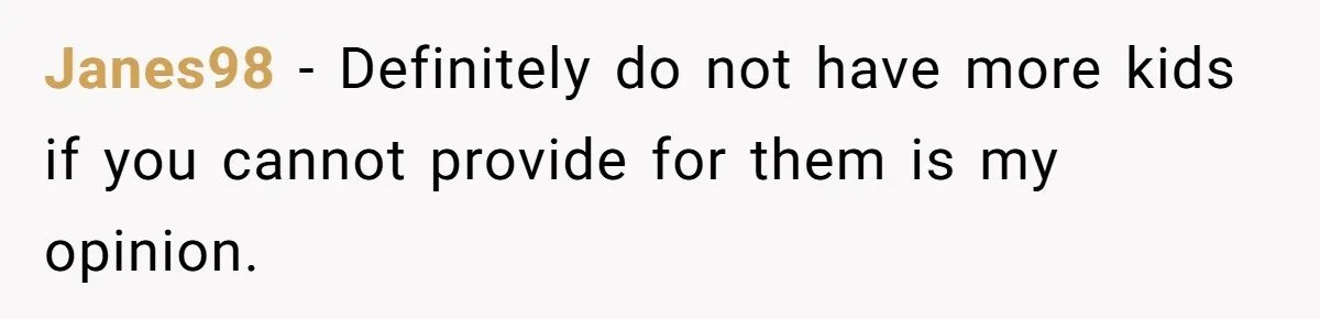 A Mom of Three Told Her Husband She Won’t Keep Their Fourth Baby Unless He Earns More Money, and Reddit Had Strong Opinions Janes98 − Definitely do not have more kids if you cannot provide for them is my opinion.