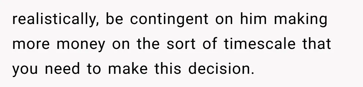 A Mom of Three Told Her Husband She Won’t Keep Their Fourth Baby Unless He Earns More Money, and Reddit Had Strong Opinions realistically, be contingent on him making more money on the sort of timescale that you need to make this decision.