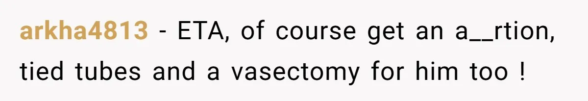 A Mom of Three Told Her Husband She Won’t Keep Their Fourth Baby Unless He Earns More Money, and Reddit Had Strong Opinions arkha4813 − ETA, of course get an a__rtion, tied tubes and a vasectomy for him too !