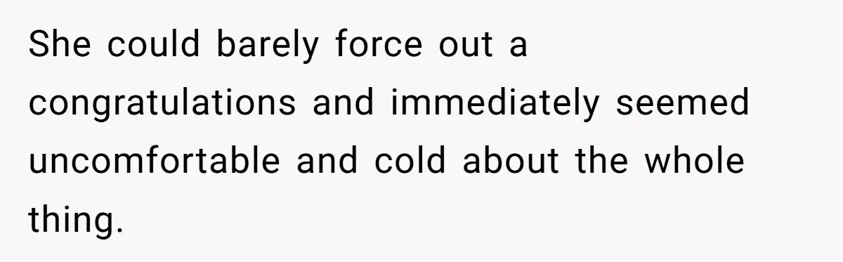 She could barely force out a congratulations and immediately seemed uncomfortable and cold about the whole thing.