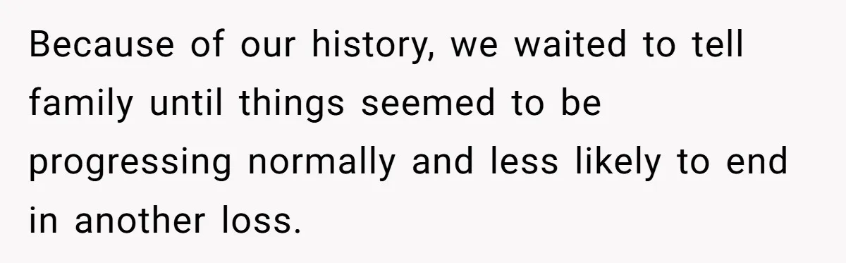 Because of our history, we waited to tell family until things seemed to be progressing normally and less likely to end in another loss.