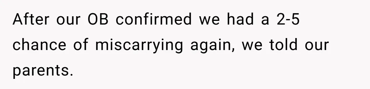 After our OB confirmed we had a 2-5 chance of miscarrying again, we told our parents.