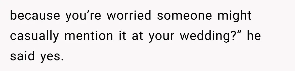 because you’re worried someone might casually mention it at your wedding?” he said yes.