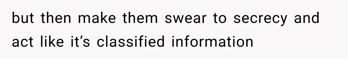 but then make them swear to secrecy and act like it’s classified information