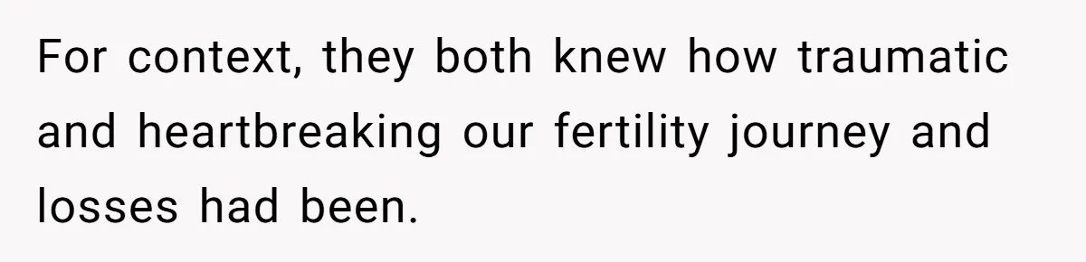 For context, they both knew how traumatic and heartbreaking our fertility journey and losses had been.