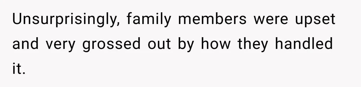 Unsurprisingly, family members were upset and very grossed out by how they handled it.