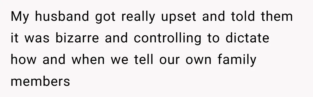 My husband got really upset and told them it was bizarre and controlling to dictate how and when we tell our own family members