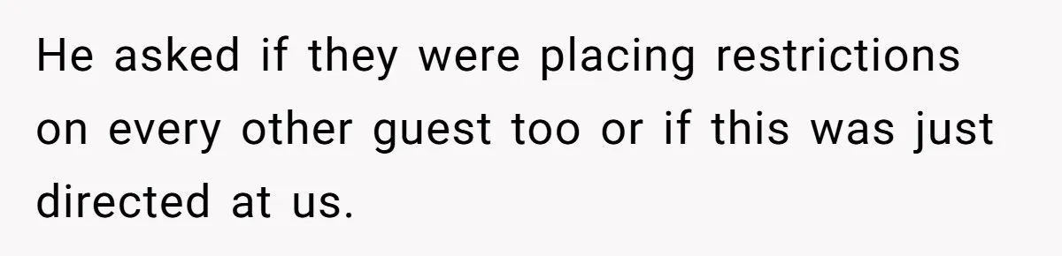 He asked if they were placing restrictions on every other guest too or if this was just directed at us.