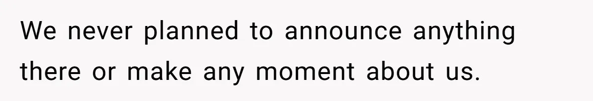 We never planned to announce anything there or make any moment about us.