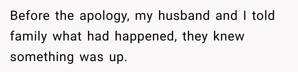 Before the apology, my husband and I told family what had happened, they knew something was up.