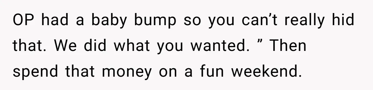 OP had a baby bump so you can’t really hid that. We did what you wanted. ” Then spend that money on a fun weekend.