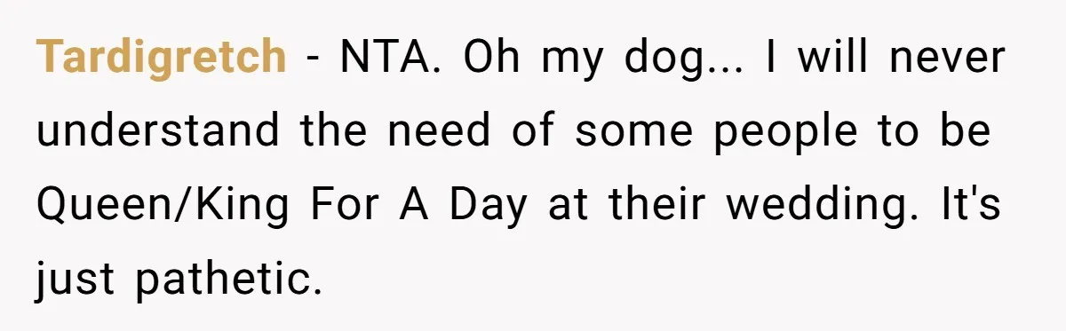 Tardigretch − NTA. Oh my dog... I will never understand the need of some people to be Queen/King For A Day at their wedding. It's just pathetic.