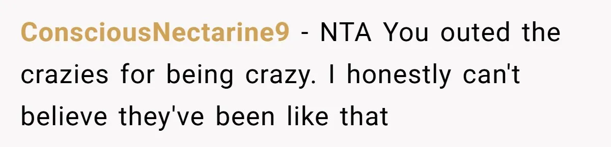 ConsciousNectarine9 − NTA You outed the crazies for being crazy. I honestly can't believe they've been like that