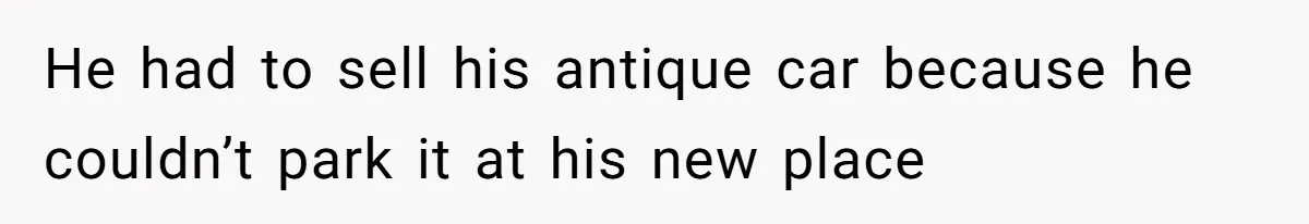 He had to sell his antique car because he couldn’t park it at his new place