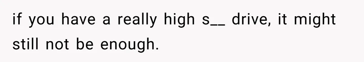 if you have a really high s__ drive, it might still not be enough.