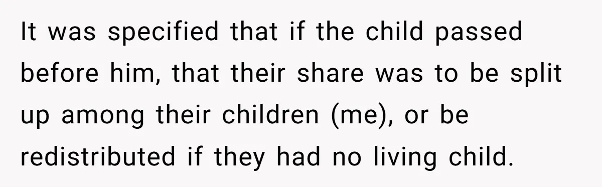 Only Child Refuses To Share Inheritance, Believing They Are Legally Right It was specified that if the child passed before him, that their share was to be split up among their children (me), or be redistributed if they had no living...