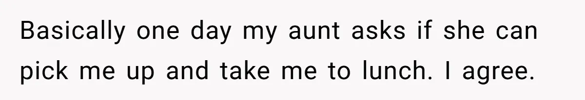 Only Child Refuses To Share Inheritance, Believing They Are Legally Right Basically one day my aunt asks if she can pick me up and take me to lunch. I agree.