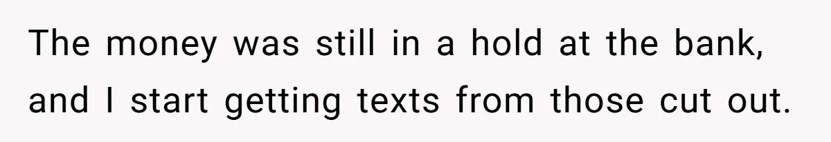 Only Child Refuses To Share Inheritance, Believing They Are Legally Right The money was still in a hold at the bank, and I start getting texts from those cut out.
