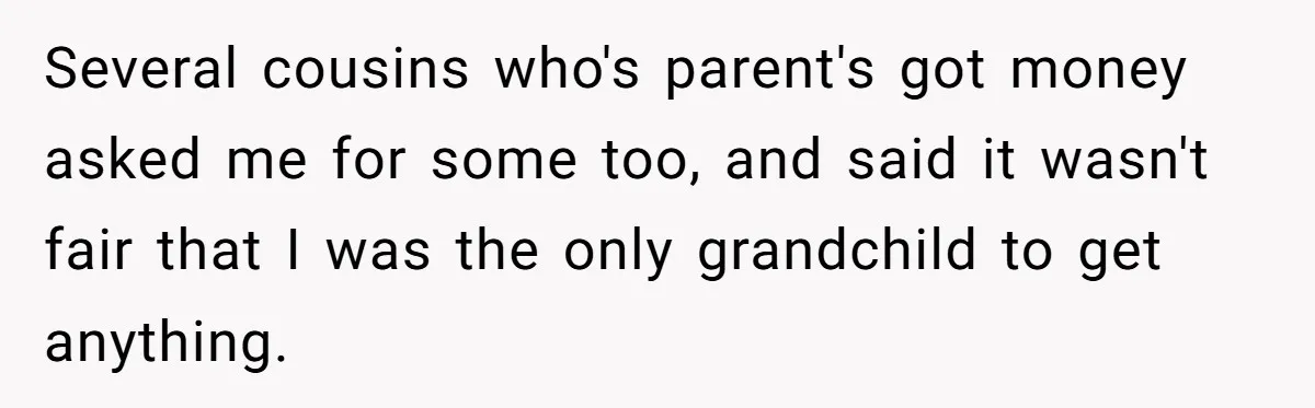 Only Child Refuses To Share Inheritance, Believing They Are Legally Right Several cousins who's parent's got money asked me for some too, and said it wasn't fair that I was the only grandchild to get anything.
