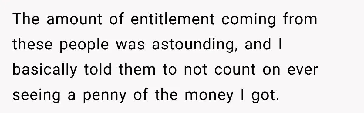 Only Child Refuses To Share Inheritance, Believing They Are Legally Right The amount of entitlement coming from these people was astounding, and I basically told them to not count on ever seeing a penny of the money I got.