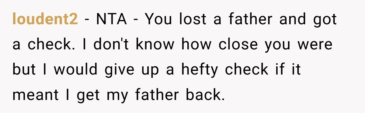 Only Child Refuses To Share Inheritance, Believing They Are Legally Right loudent2 − NTA - You lost a father and got a check. I don't know how close you were but I would give up a hefty check if it meant...