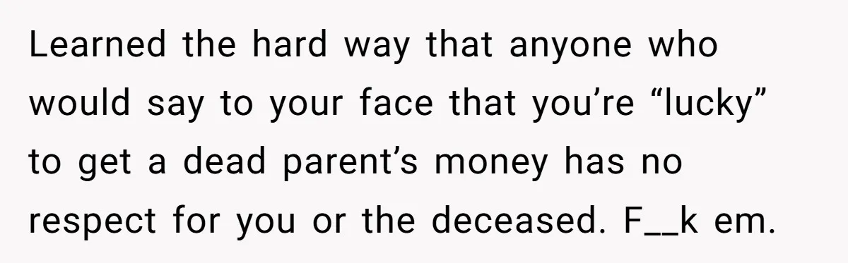 Only Child Refuses To Share Inheritance, Believing They Are Legally Right Learned the hard way that anyone who would say to your face that you’re “lucky” to get a dead parent’s money has no respect for you or the deceased. F__k...