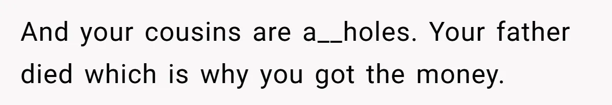 Only Child Refuses To Share Inheritance, Believing They Are Legally Right And your cousins are a__holes. Your father died which is why you got the money.