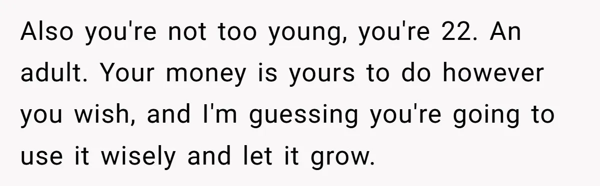 Only Child Refuses To Share Inheritance, Believing They Are Legally Right Also you're not too young, you're 22. An adult. Your money is yours to do however you wish, and I'm guessing you're going to use it wisely and let it...