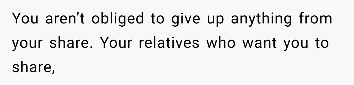 Only Child Refuses To Share Inheritance, Believing They Are Legally Right You aren’t obliged to give up anything from your share. Your relatives who want you to share,