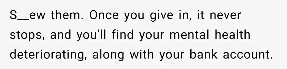 Only Child Refuses To Share Inheritance, Believing They Are Legally Right S__ew them. Once you give in, it never stops, and you'll find your mental health deteriorating, along with your bank account.
