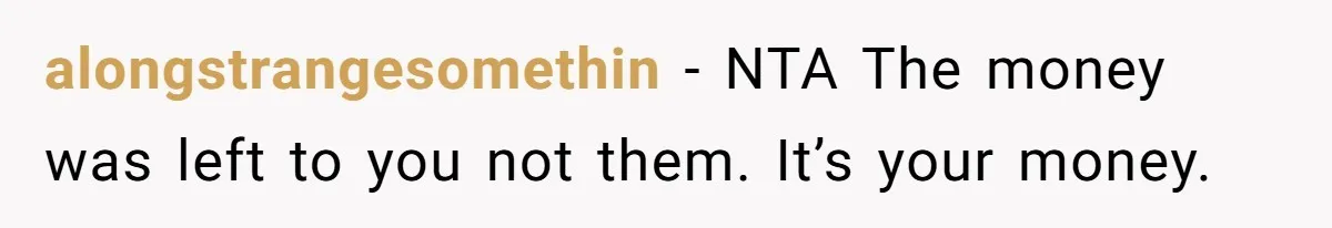 Only Child Refuses To Share Inheritance, Believing They Are Legally Right alongstrangesomethin − NTA The money was left to you not them. It’s your money.