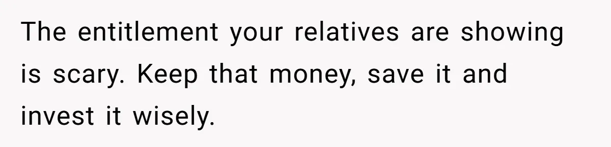 Only Child Refuses To Share Inheritance, Believing They Are Legally Right The entitlement your relatives are showing is scary. Keep that money, save it and invest it wisely.