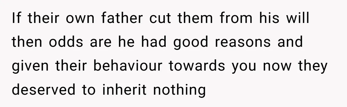 Only Child Refuses To Share Inheritance, Believing They Are Legally Right If their own father cut them from his will then odds are he had good reasons and given their behaviour towards you now they deserved to inherit nothing