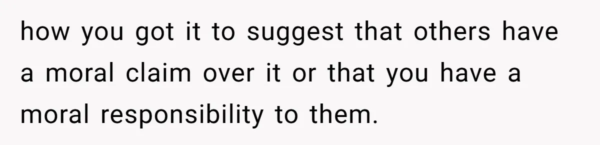 Only Child Refuses To Share Inheritance, Believing They Are Legally Right how you got it to suggest that others have a moral claim over it or that you have a moral responsibility to them.
