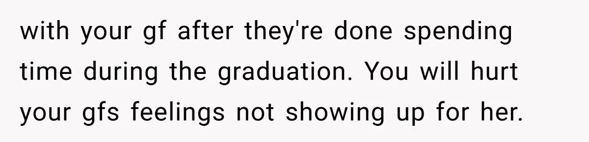 He Didn’t Want to Attend His Girlfriend’s Graduation Because of Her Parents, and It Put Him in a Moral Crossroads with your gf after they're done spending time during the graduation. You will hurt your gfs feelings not showing up for her.