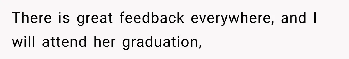 He Didn’t Want to Attend His Girlfriend’s Graduation Because of Her Parents, and It Put Him in a Moral Crossroads There is great feedback everywhere, and I will attend her graduation,