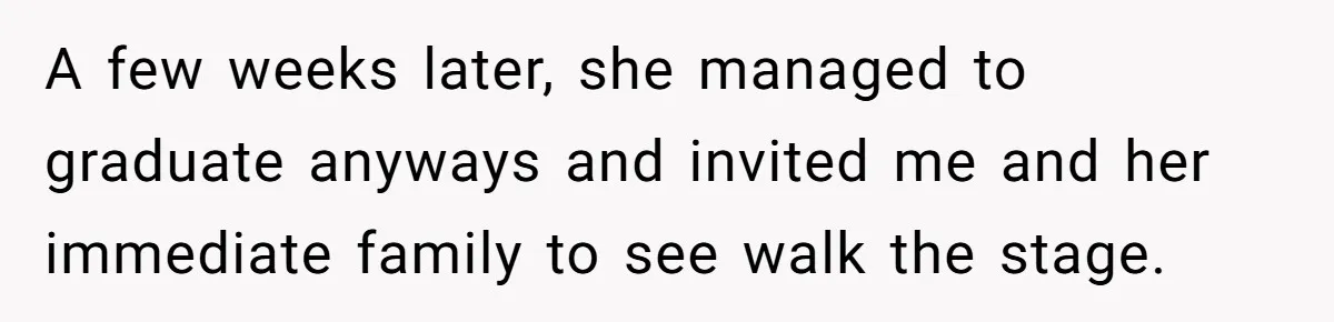 He Didn’t Want to Attend His Girlfriend’s Graduation Because of Her Parents, and It Put Him in a Moral Crossroads A few weeks later, she managed to graduate anyways and invited me and her immediate family to see walk the stage.