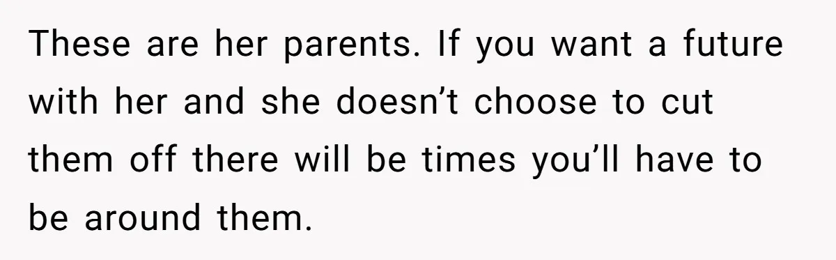 He Didn’t Want to Attend His Girlfriend’s Graduation Because of Her Parents, and It Put Him in a Moral Crossroads These are her parents. If you want a future with her and she doesn’t choose to cut them off there will be times you’ll have to be around them.